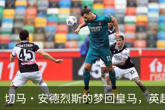 切马・安德烈斯的梦回皇马，英超也要闪耀！