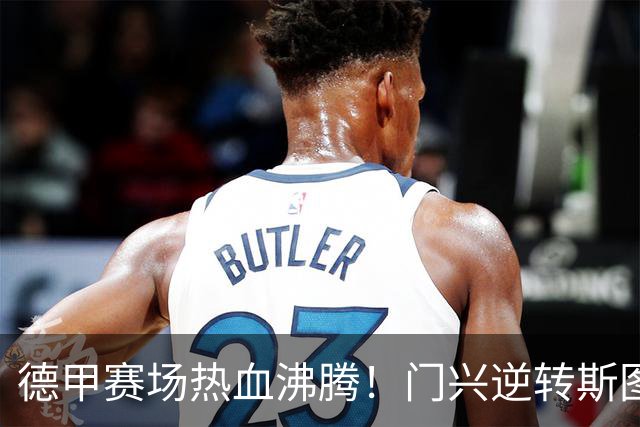 德甲赛场热血沸腾！门兴逆转斯图加特，成功解锁胜利成就